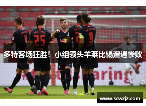 多特客场狂胜！小组领头羊莱比锡遭遇惨败