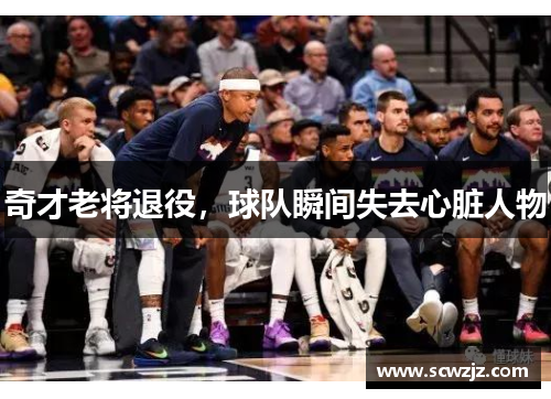 奇才老将退役，球队瞬间失去心脏人物